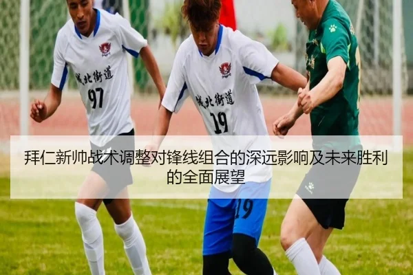 拜仁新帅战术调整对锋线组合的深远影响及未来胜利的全面展望